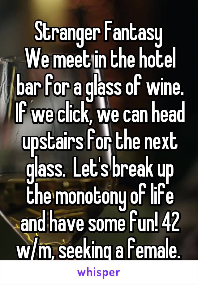 Stranger Fantasy 
We meet in the hotel bar for a glass of wine. If we click, we can head upstairs for the next glass.  Let's break up the monotony of life and have some fun! 42 w/m, seeking a female. 