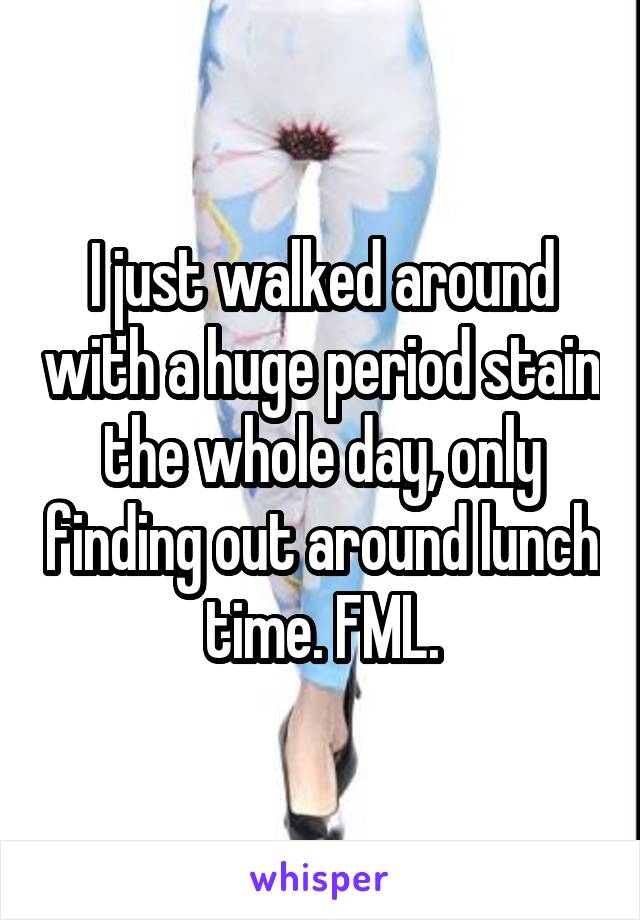 I just walked around with a huge period stain the whole day, only finding out around lunch time. FML.