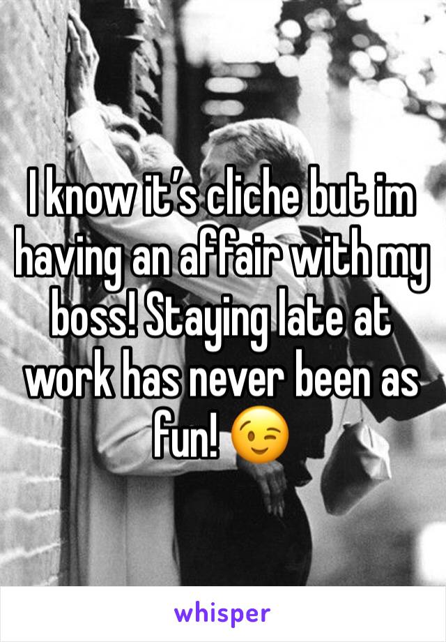 I know it’s cliche but im having an affair with my boss! Staying late at work has never been as fun! 😉