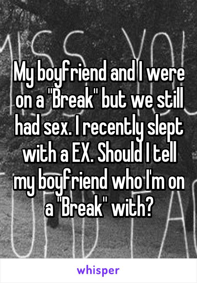 My boyfriend and I were on a "Break" but we still had sex. I recently slept with a EX. Should I tell my boyfriend who I'm on a "Break" with?