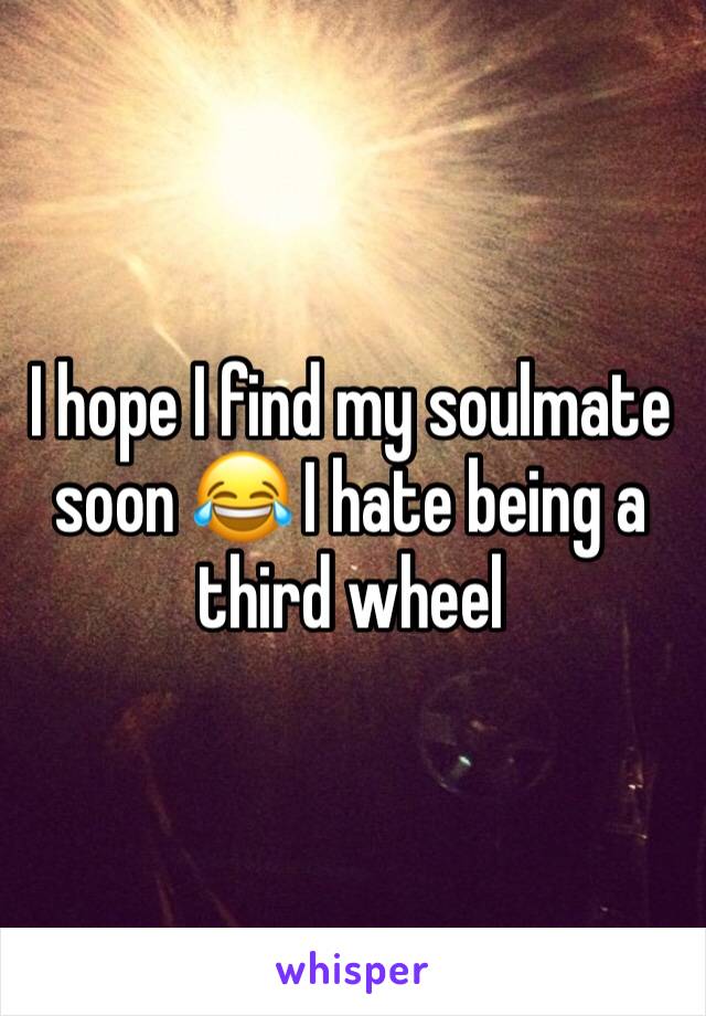 I hope I find my soulmate soon 😂 I hate being a third wheel 