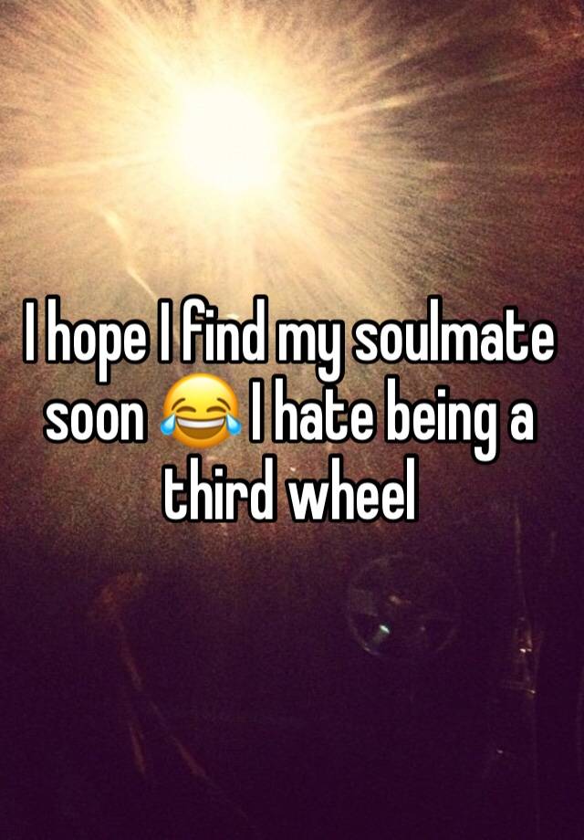 I hope I find my soulmate soon 😂 I hate being a third wheel 