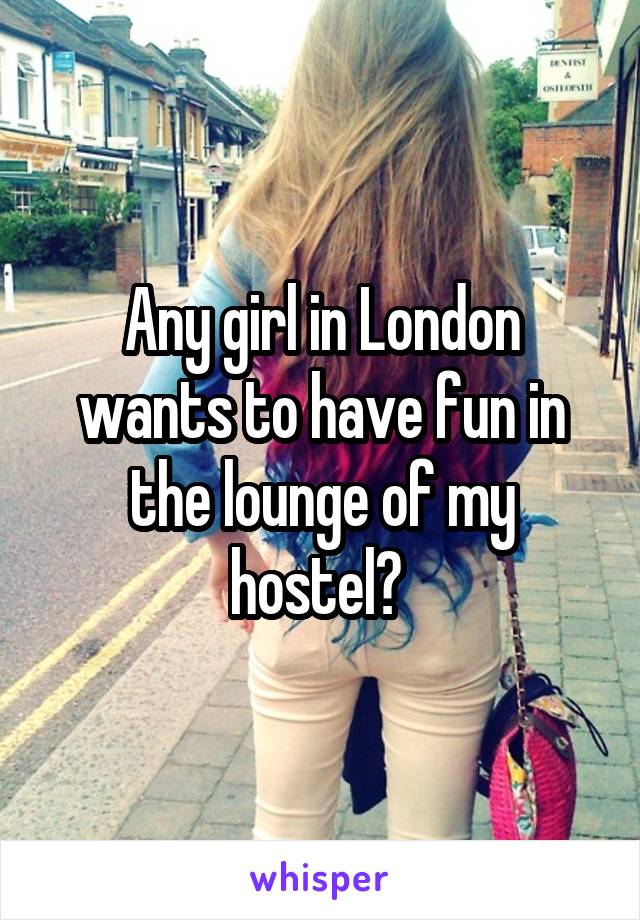 Any girl in London wants to have fun in the lounge of my hostel? 