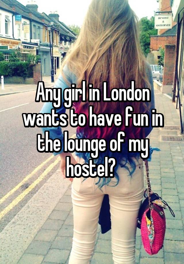 Any girl in London wants to have fun in the lounge of my hostel? 