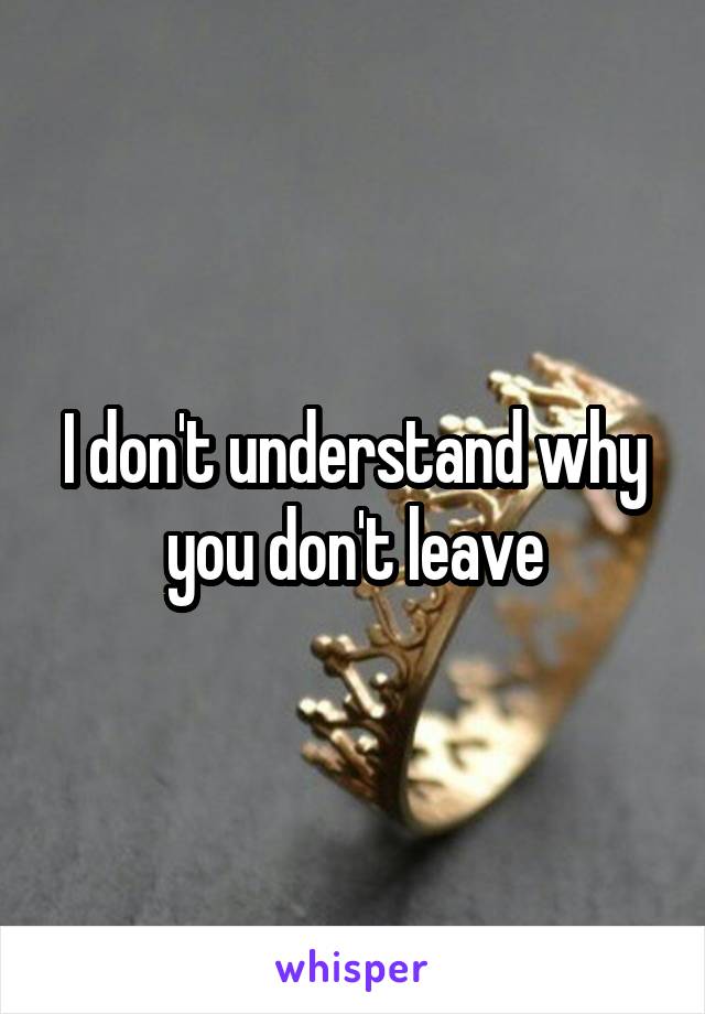 I don't understand why you don't leave