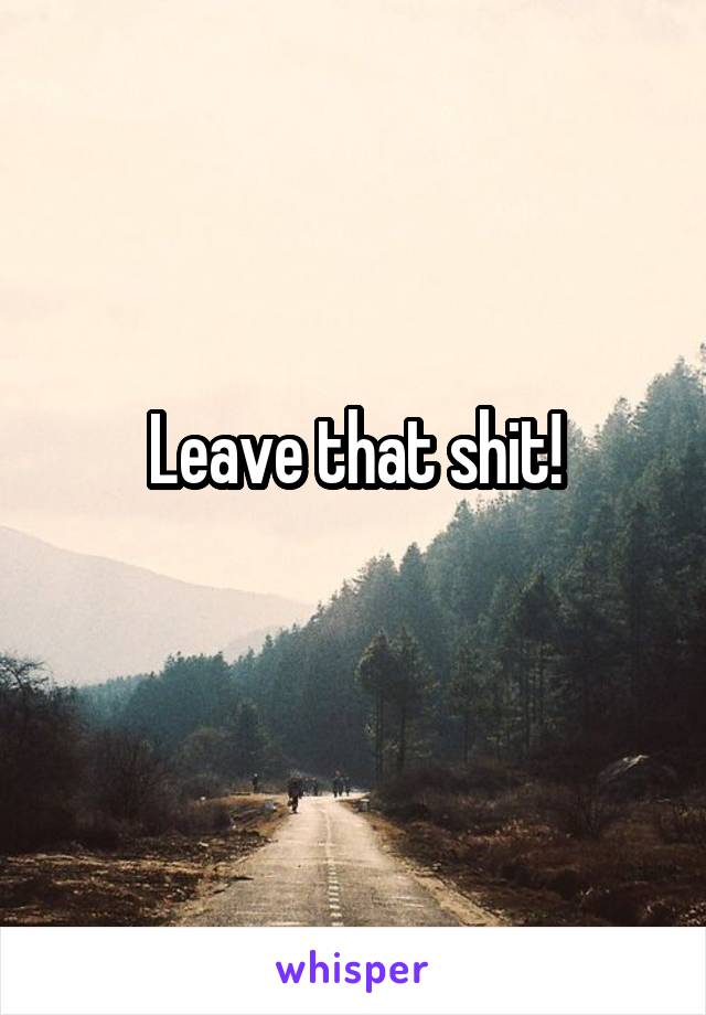 Leave that shit!
