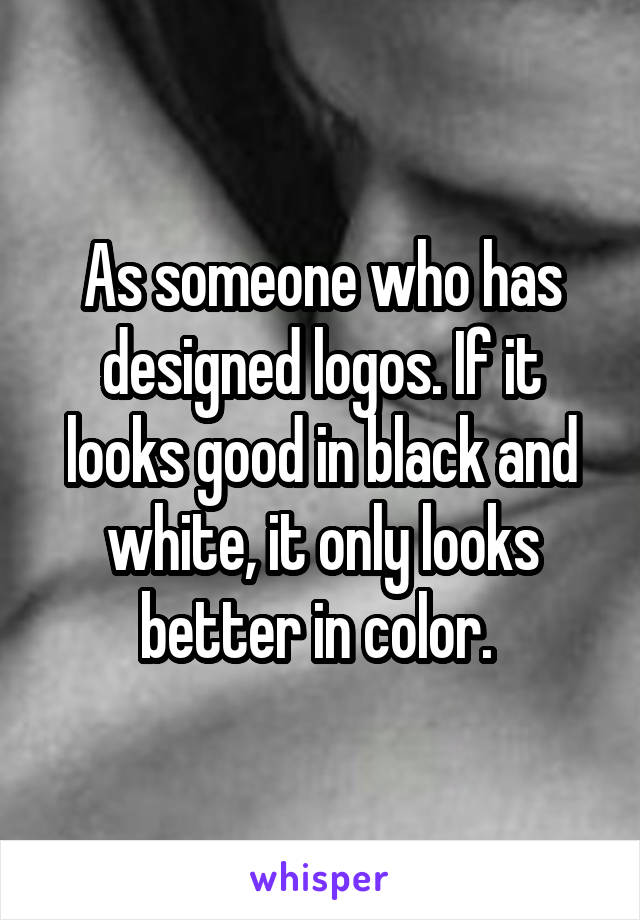 As someone who has designed logos. If it looks good in black and white, it only looks better in color. 