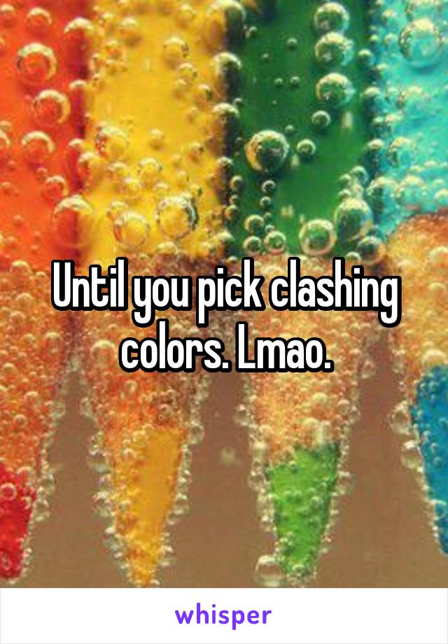 Until you pick clashing colors. Lmao.