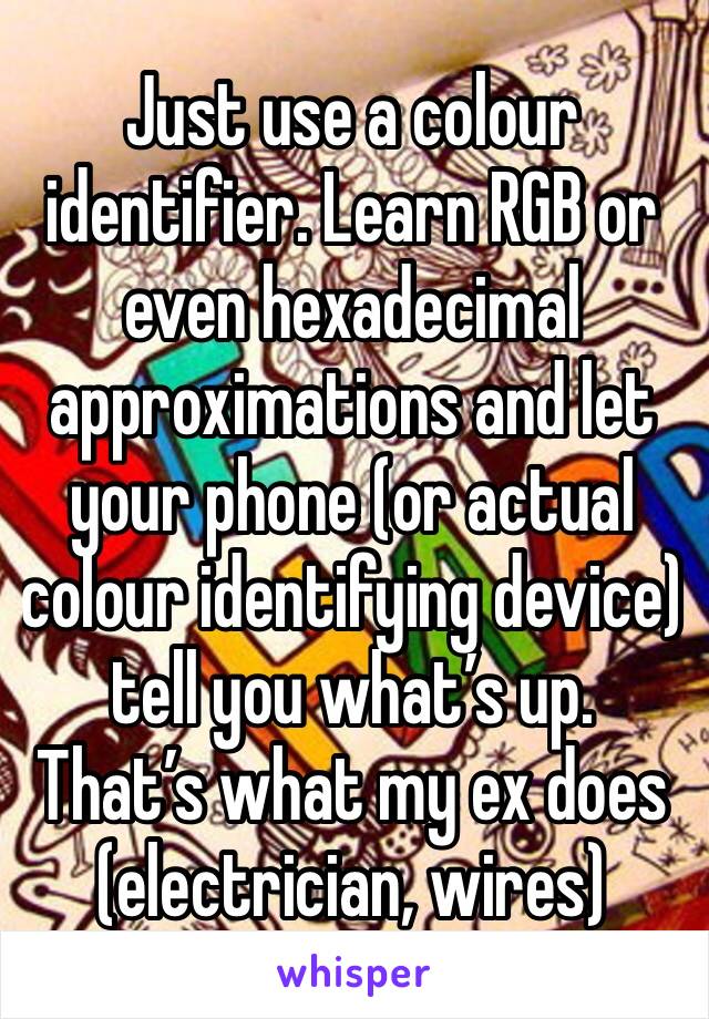 Just use a colour identifier. Learn RGB or even hexadecimal approximations and let your phone (or actual colour identifying device) tell you what’s up. That’s what my ex does (electrician, wires)
