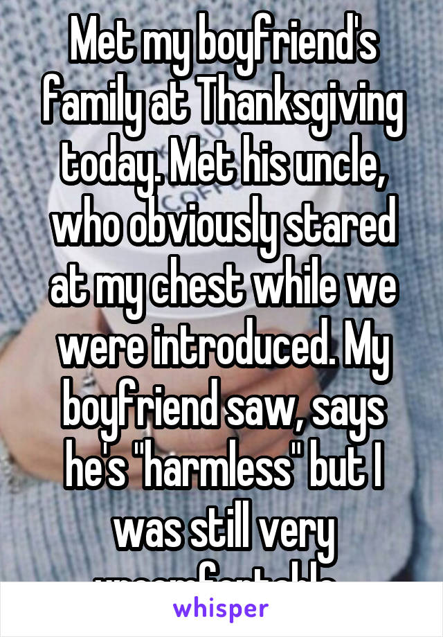 Met my boyfriend's family at Thanksgiving today. Met his uncle, who obviously stared at my chest while we were introduced. My boyfriend saw, says he's "harmless" but I was still very uncomfortable. 