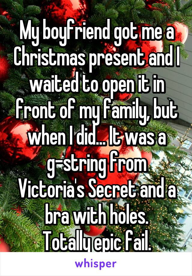 My boyfriend got me a Christmas present and I waited to open it in front of my family, but when I did... It was a g-string from Victoria's Secret and a bra with holes.
Totally epic fail.