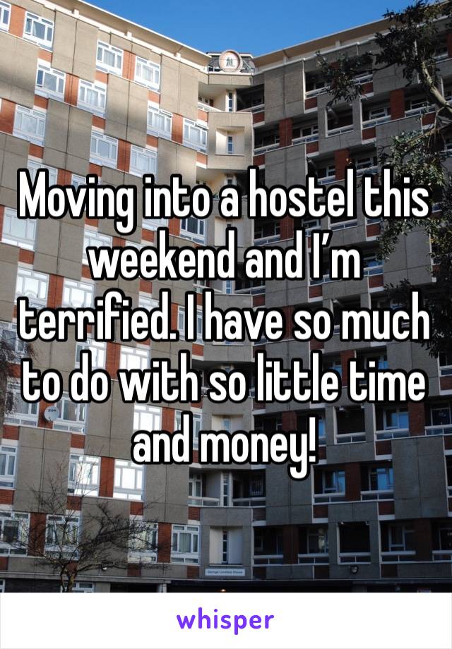 Moving into a hostel this weekend and I’m terrified. I have so much to do with so little time and money!