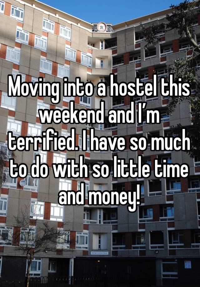 Moving into a hostel this weekend and I’m terrified. I have so much to do with so little time and money!