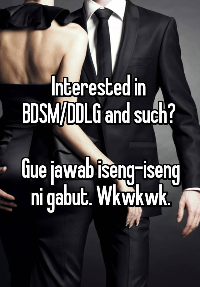 Interested in 
BDSM/DDLG and such? 

Gue jawab iseng-iseng ni gabut. Wkwkwk.
