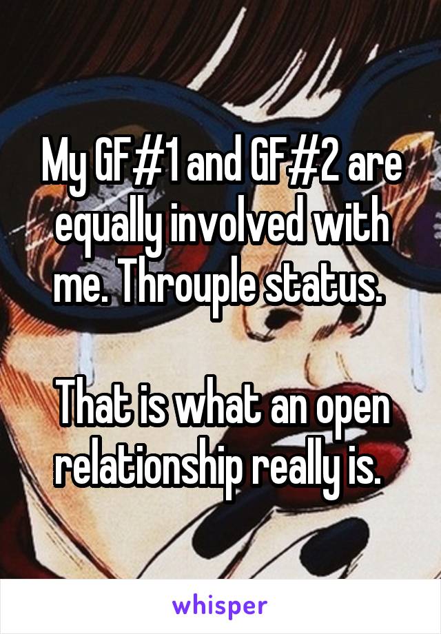 My GF#1 and GF#2 are equally involved with me. Throuple status. 

That is what an open relationship really is. 