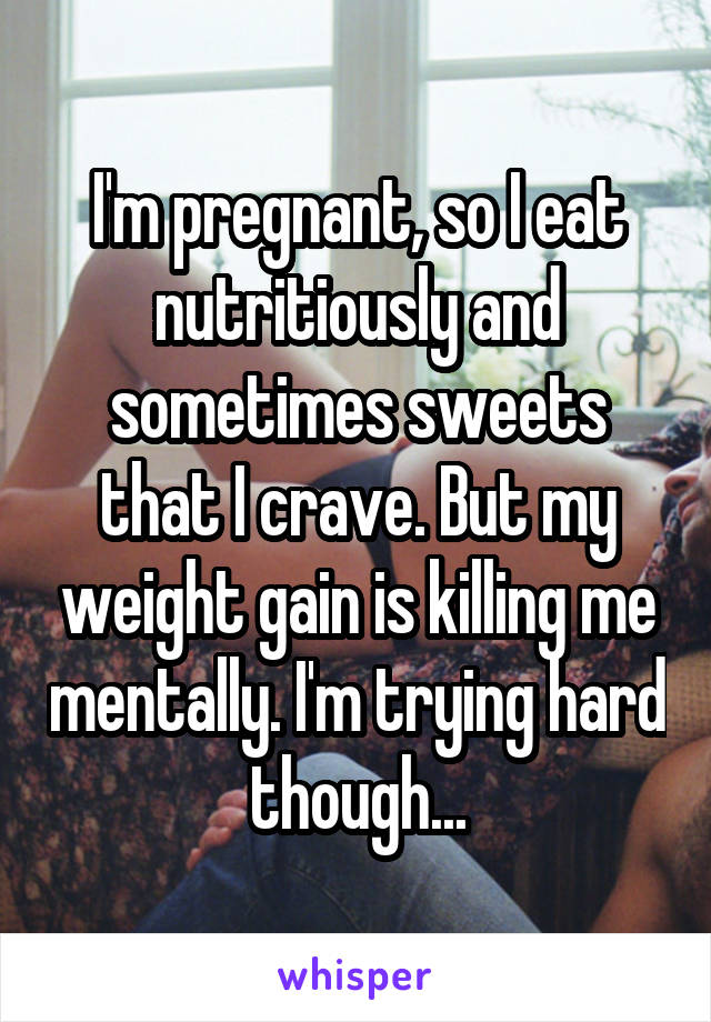 I'm pregnant, so I eat nutritiously and sometimes sweets that I crave. But my weight gain is killing me mentally. I'm trying hard though...