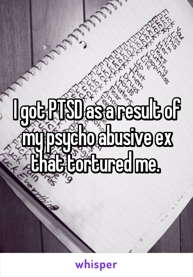 I got PTSD as a result of my psycho abusive ex that tortured me. 