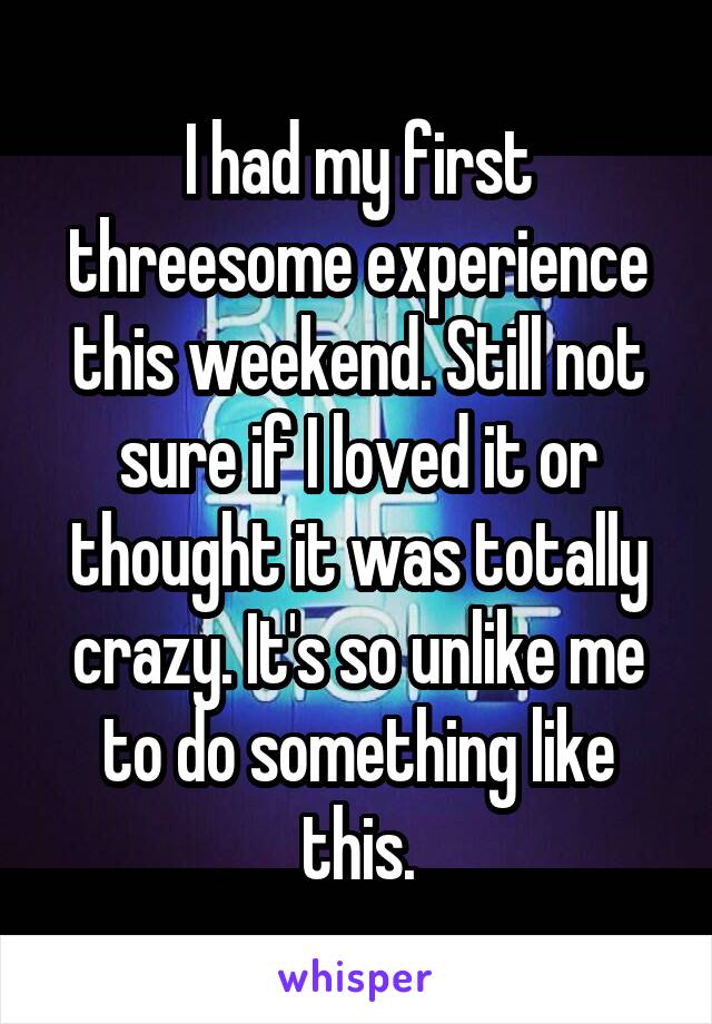 I had my first threesome experience this weekend. Still not sure if I loved it or thought it was totally crazy. It's so unlike me to do something like this.