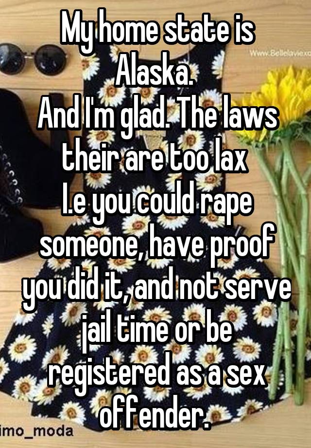 My home state is Alaska. 
And I'm glad. The laws their are too lax 
I.e you could rape someone, have proof you did it, and not serve jail time or be registered as a sex offender. 