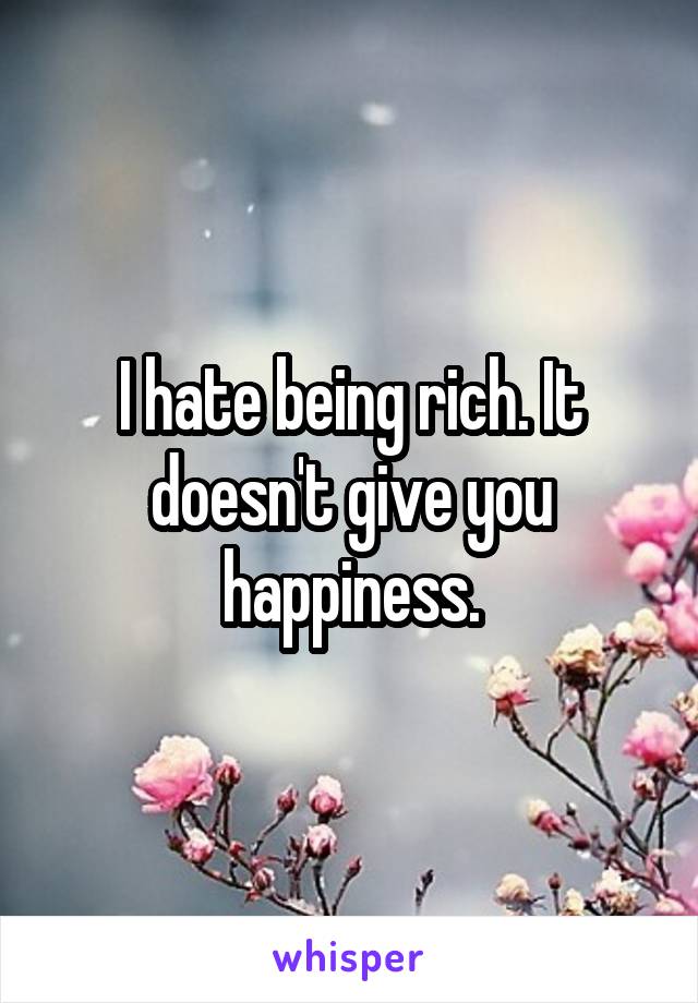 I hate being rich. It doesn't give you happiness.