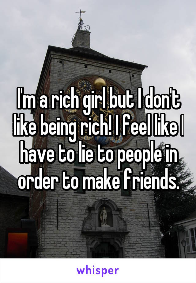 I'm a rich girl but I don't like being rich! I feel like I have to lie to people in order to make friends.