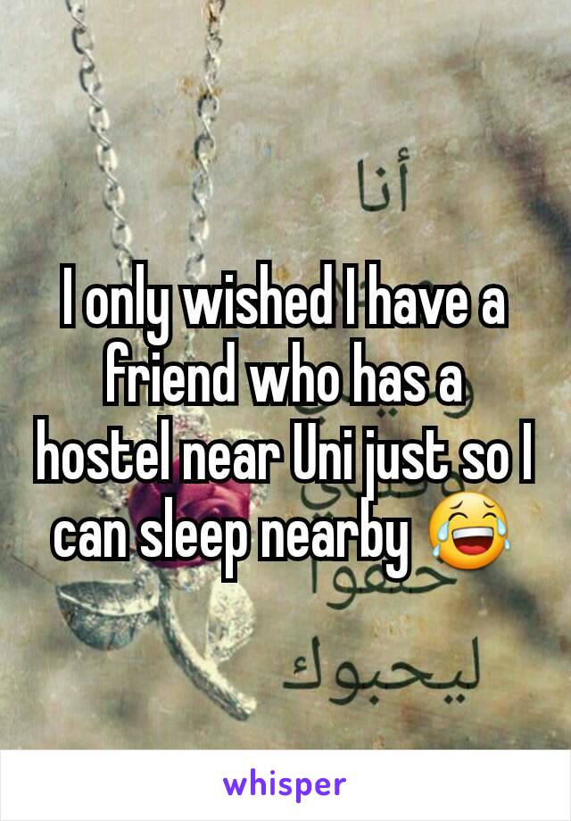 I only wished I have a friend who has a hostel near Uni just so I can sleep nearby 😂