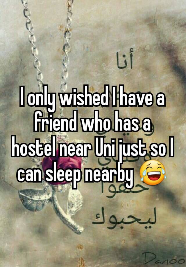 I only wished I have a friend who has a hostel near Uni just so I can sleep nearby 😂