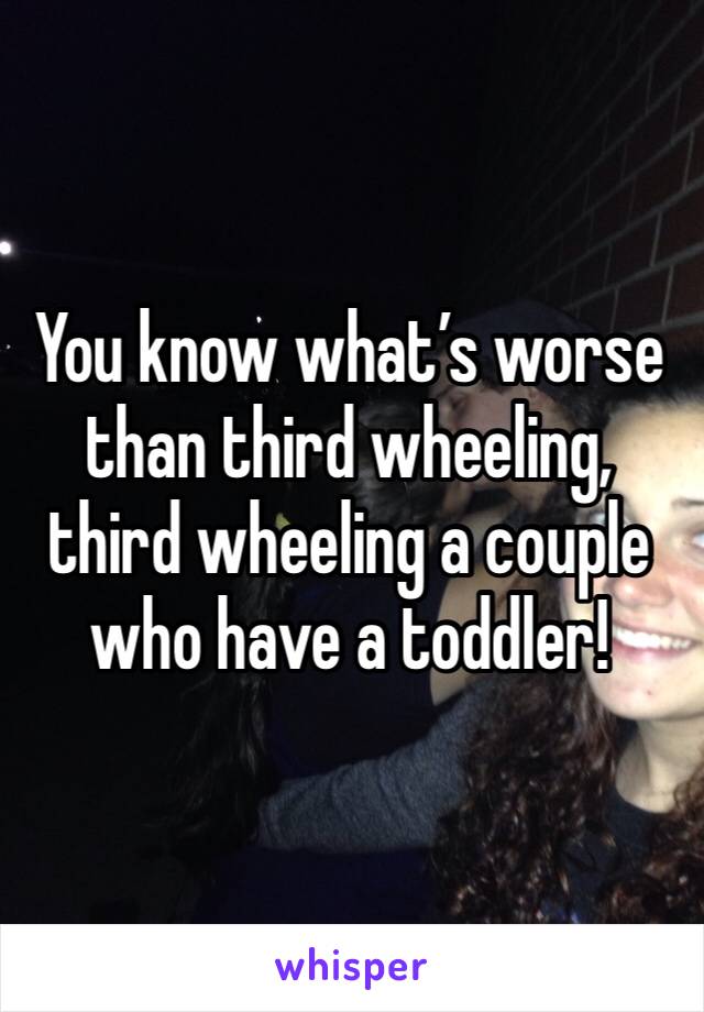 You know what’s worse than third wheeling, third wheeling a couple who have a toddler!