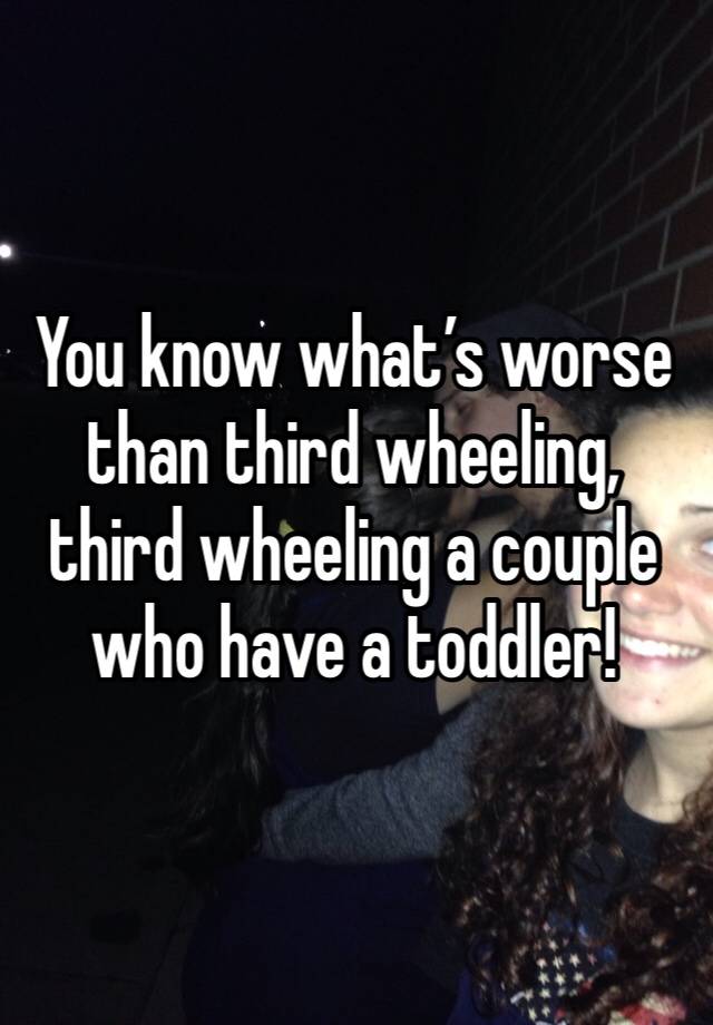 You know what’s worse than third wheeling, third wheeling a couple who have a toddler!