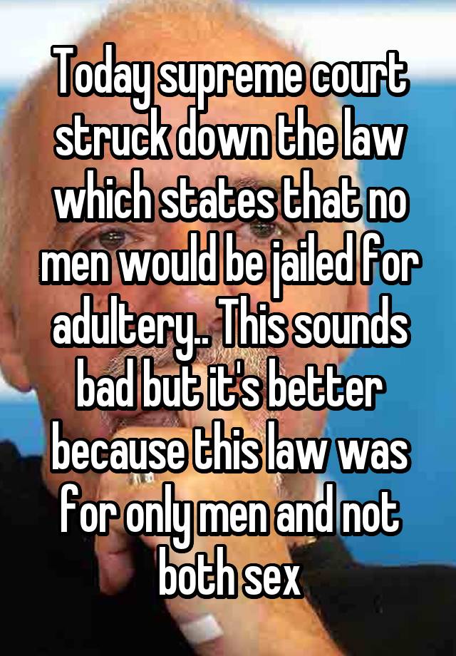 Today supreme court struck down the law which states that no men would be jailed for adultery.. This sounds bad but it's better because this law was for only men and not both sex