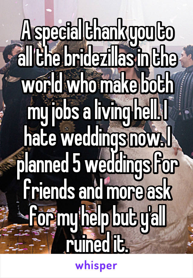 A special thank you to all the bridezillas in the world who make both my jobs a living hell. I hate weddings now. I planned 5 weddings for friends and more ask for my help but y'all ruined it.