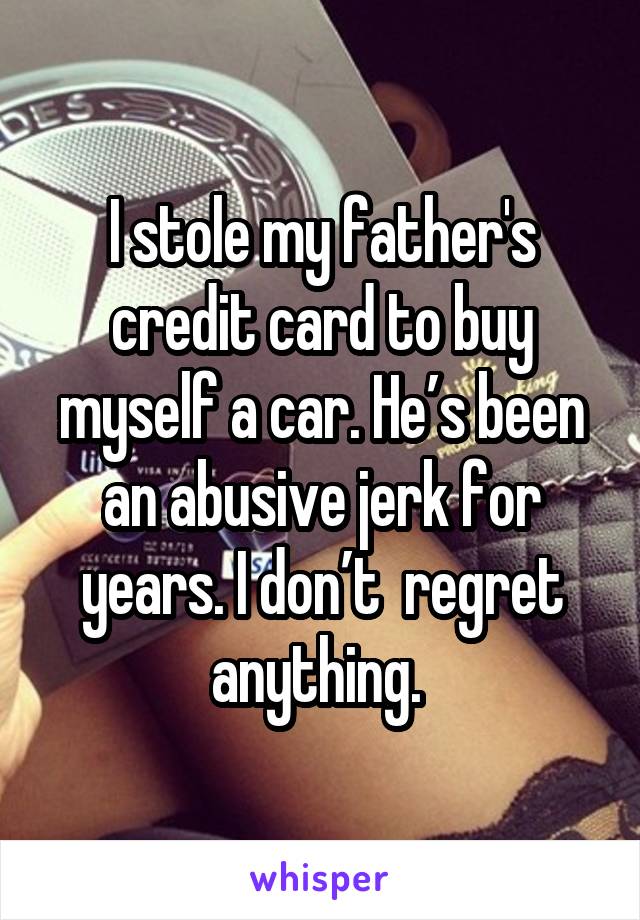 I stole my father's credit card to buy myself a car. He’s been an abusive jerk for years. I don’t  regret anything. 