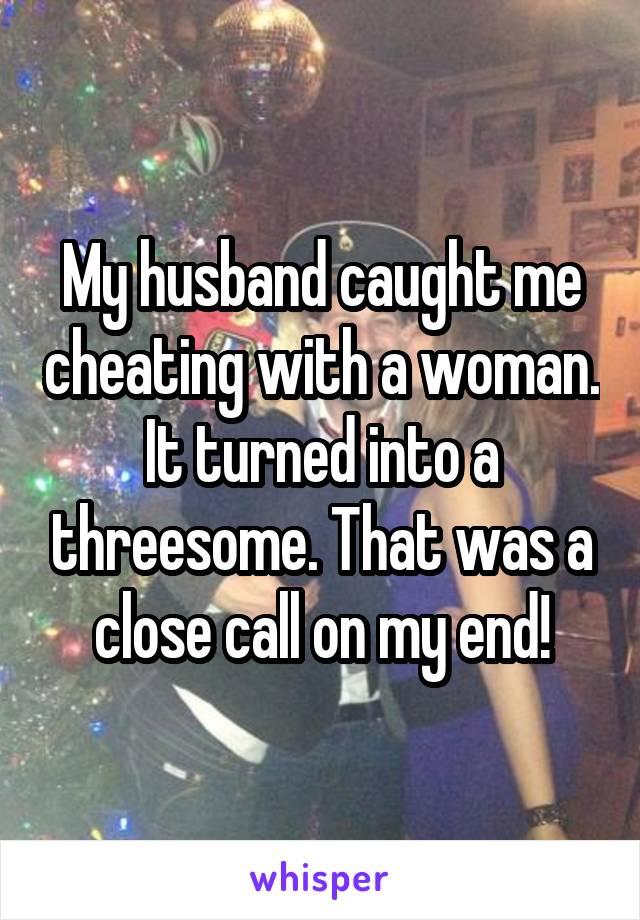 My husband caught me cheating with a woman. It turned into a threesome. That was a close call on my end!