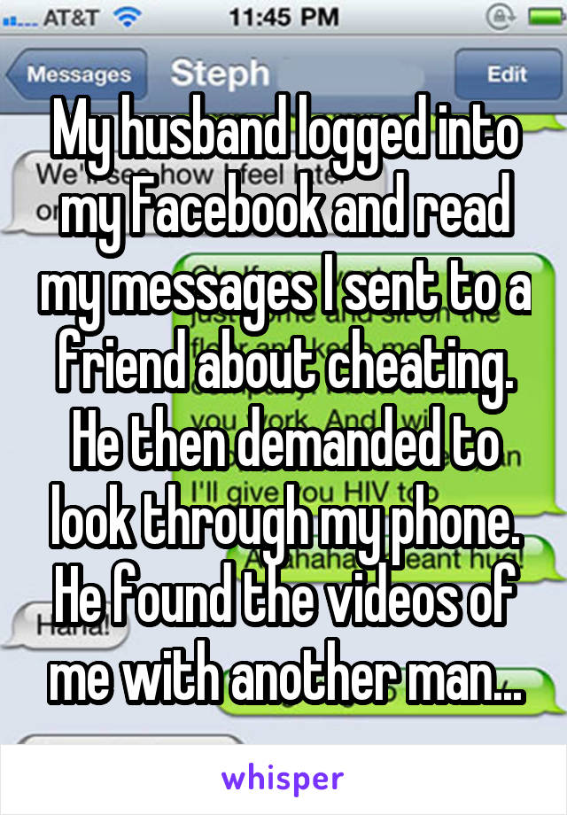 My husband logged into my Facebook and read my messages I sent to a friend about cheating. He then demanded to look through my phone. He found the videos of me with another man...