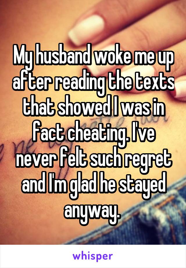 My husband woke me up after reading the texts that showed I was in fact cheating. I've never felt such regret and I'm glad he stayed anyway. 