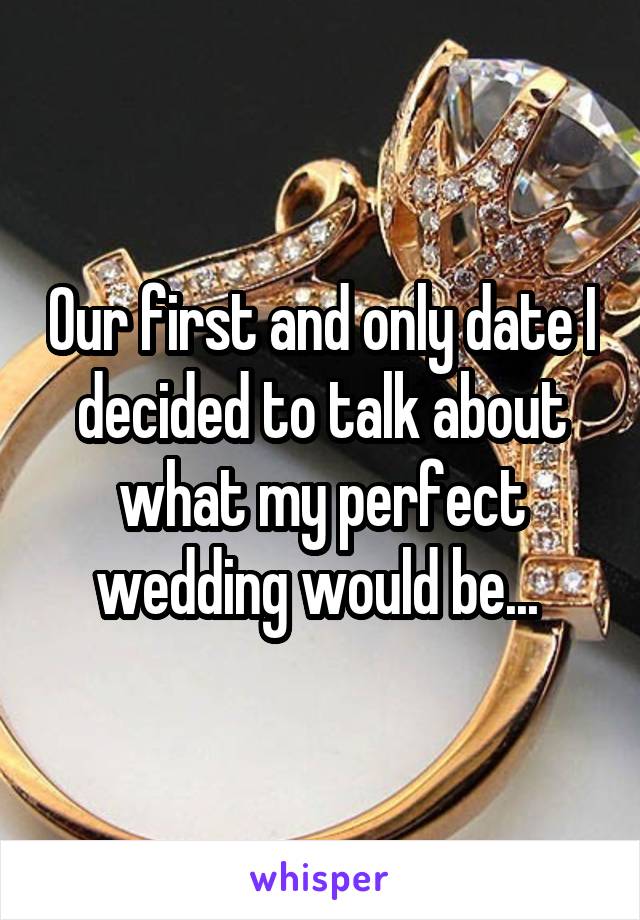Our first and only date I decided to talk about what my perfect wedding would be... 