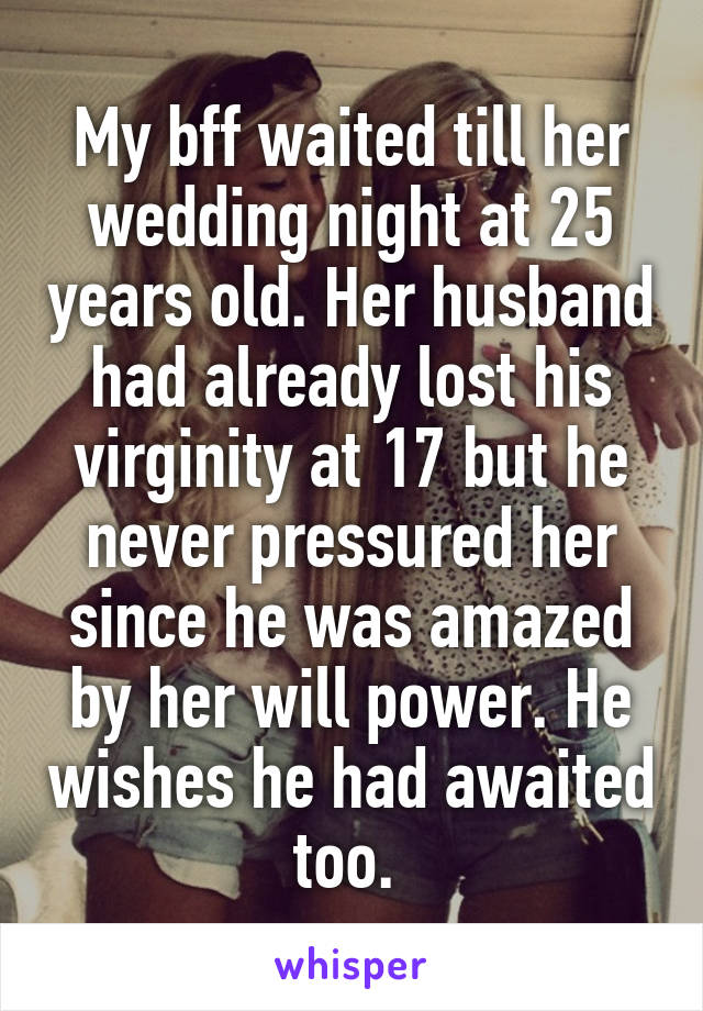 My bff waited till her wedding night at 25 years old. Her husband had already lost his virginity at 17 but he never pressured her since he was amazed by her will power. He wishes he had awaited too. 