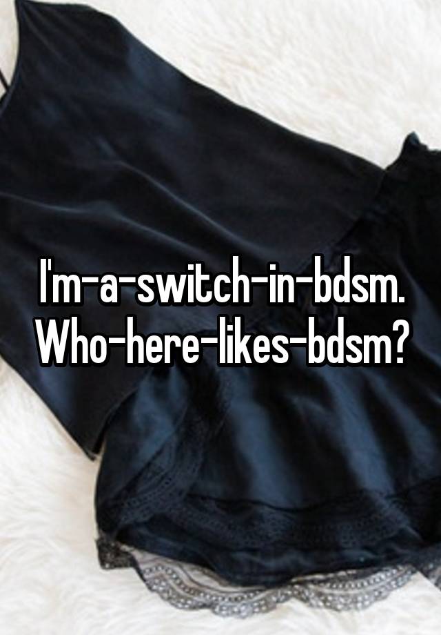 I'm-a-switch-in-bdsm.
Who-here-likes-bdsm?