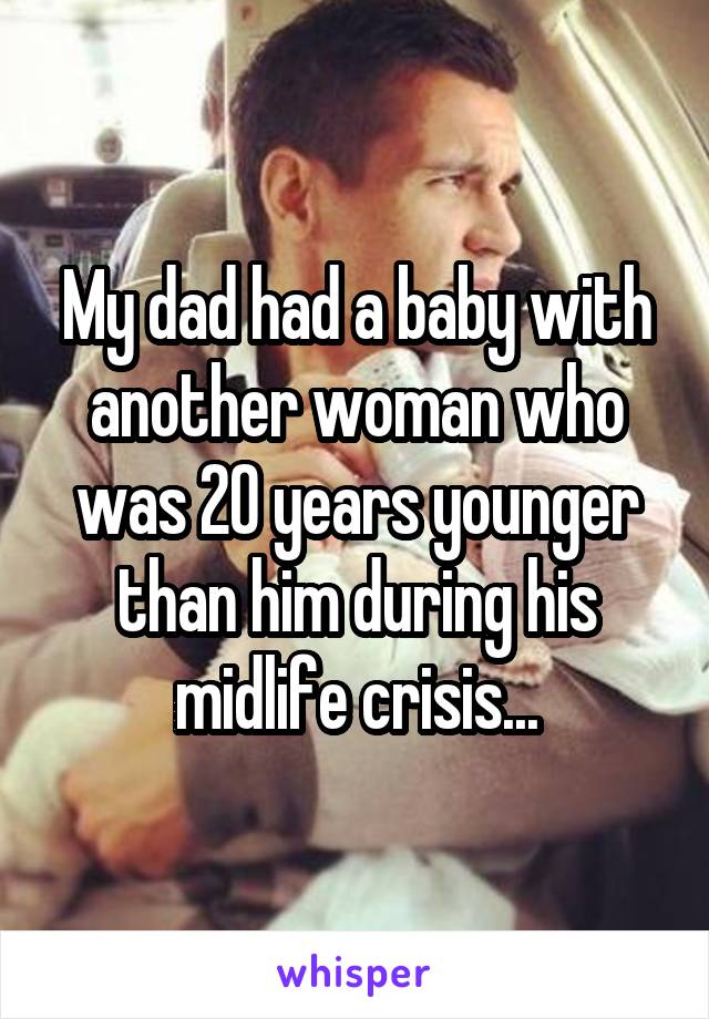 My dad had a baby with another woman who was 20 years younger than him during his midlife crisis...