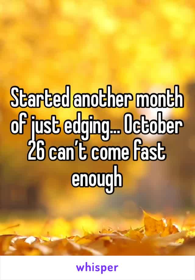 Started another month of just edging... October 26 can’t come fast enough 