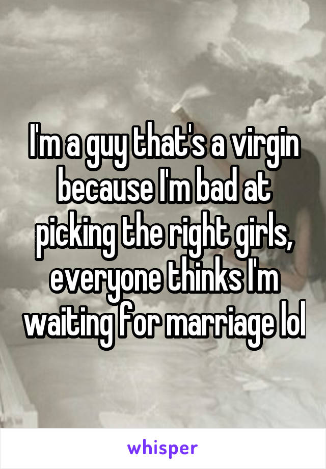 I'm a guy that's a virgin because I'm bad at picking the right girls, everyone thinks I'm waiting for marriage lol