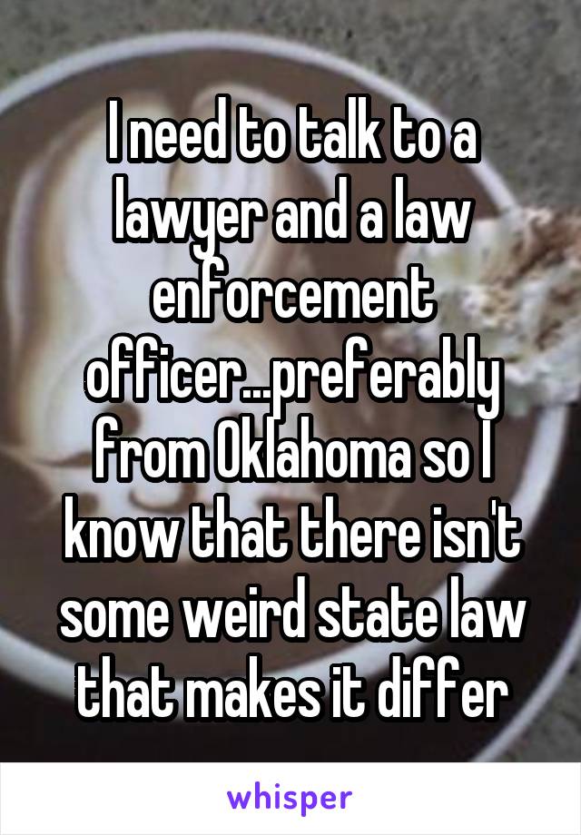 I need to talk to a lawyer and a law enforcement officer...preferably from Oklahoma so I know that there isn't some weird state law that makes it differ