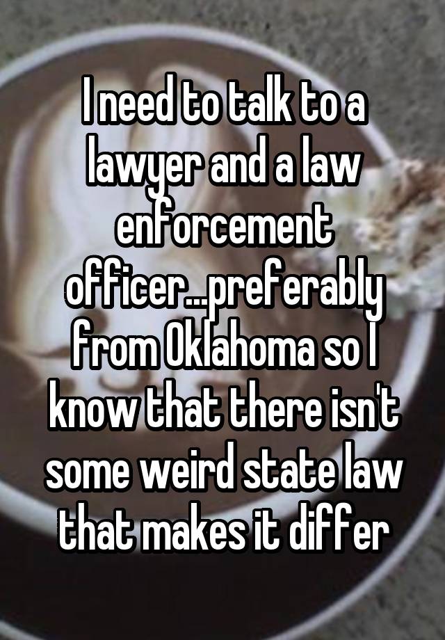 I need to talk to a lawyer and a law enforcement officer...preferably from Oklahoma so I know that there isn't some weird state law that makes it differ