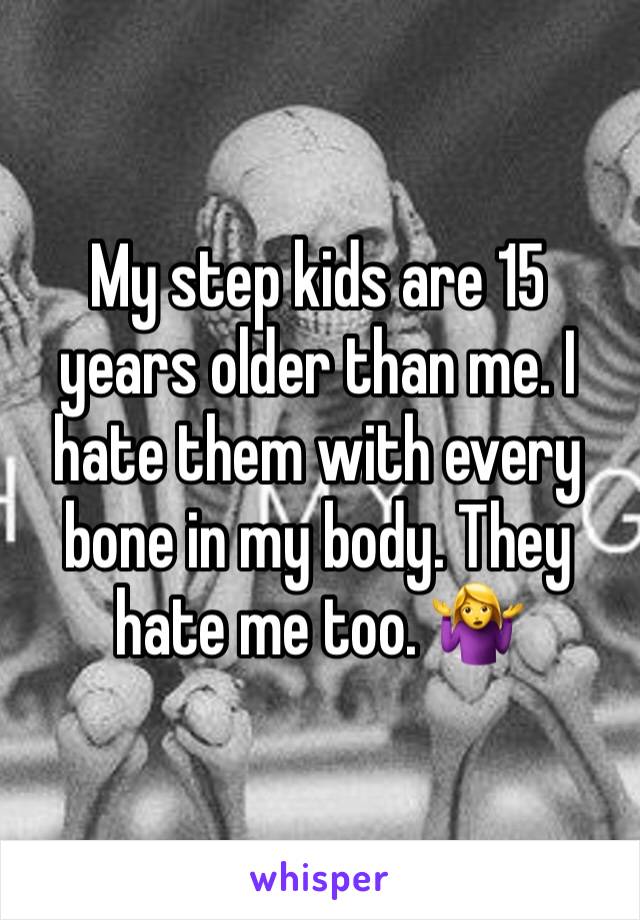 My step kids are 15 years older than me. I hate them with every bone in my body. They hate me too. 🤷‍♀️