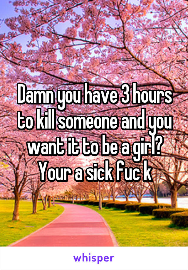 Damn you have 3 hours to kill someone and you want it to be a girl? Your a sick fuc k