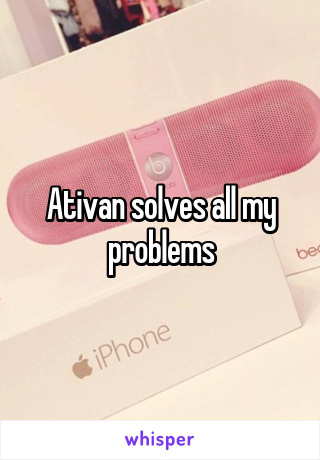 Ativan solves all my problems