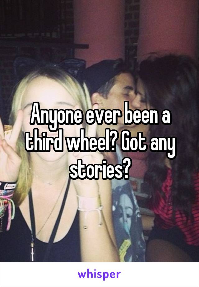 Anyone ever been a third wheel? Got any stories?