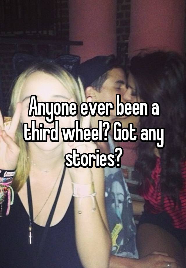 Anyone ever been a third wheel? Got any stories?