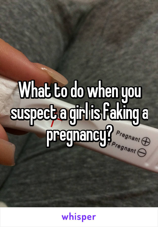 What to do when you suspect a girl is faking a pregnancy?