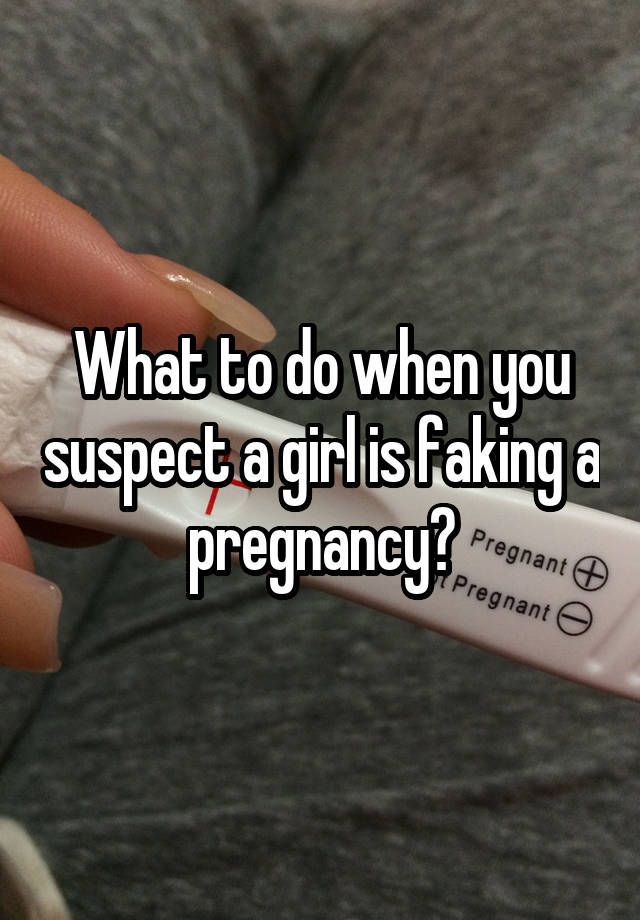 What to do when you suspect a girl is faking a pregnancy?